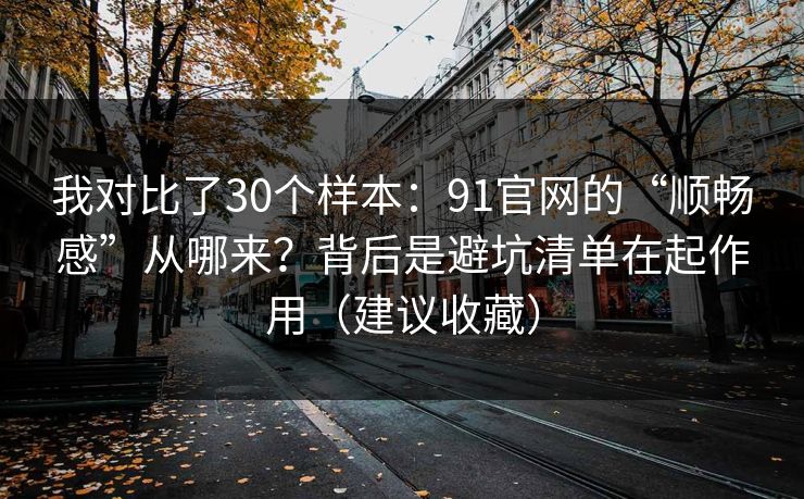 我对比了30个样本：91官网的“顺畅感”从哪来？背后是避坑清单在起作用（建议收藏）