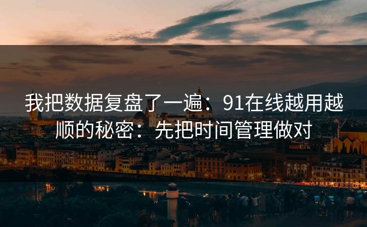 我把数据复盘了一遍：91在线越用越顺的秘密：先把时间管理做对
