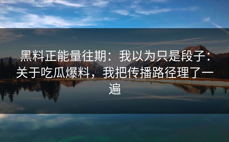 黑料正能量往期：我以为只是段子：关于吃瓜爆料，我把传播路径理了一遍