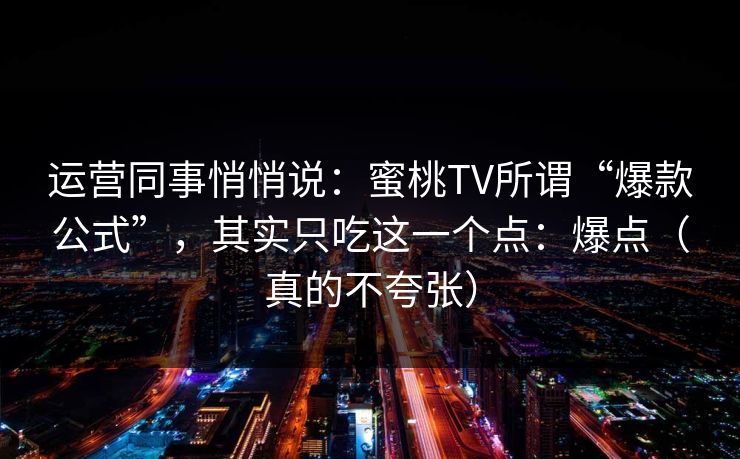 运营同事悄悄说:蜜桃TV所谓“爆款公式”,其实只吃这一个点:爆点(真的不夸张) 运营同事悄悄说:蜜桃TV所谓“爆款公式”,其实只吃这一个点:爆点(真的不夸张)