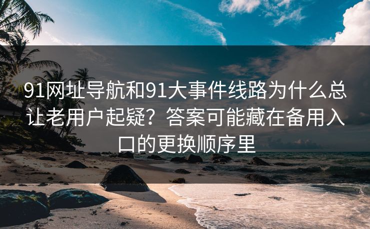 91网址导航和91大事件线路为什么总让老用户起疑?答案可能藏在备用入口的更换顺序里 91网址导航和91大事件线路为什么总让老用户起疑?答案可能藏在备用入口的更换顺序里