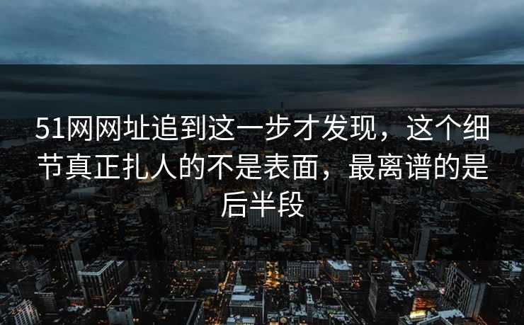 51网网址追到这一步才发现，这个细节真正扎人的不是表面，最离谱的是后半段