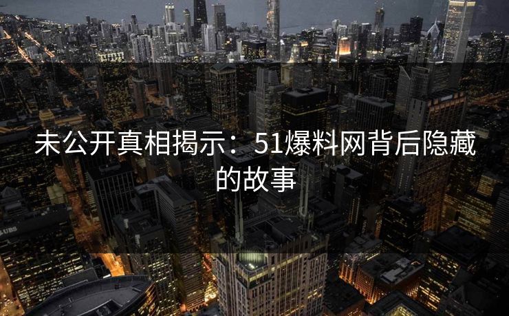 未公开真相揭示：51爆料网背后隐藏的故事