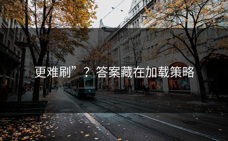 更难刷”？答案藏在加载策略