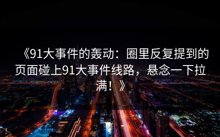 《91大事件的轰动：圈里反复提到的页面碰上91大事件线路，悬念一下拉满！》