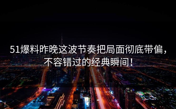 51爆料昨晚这波节奏把局面彻底带偏，不容错过的经典瞬间！