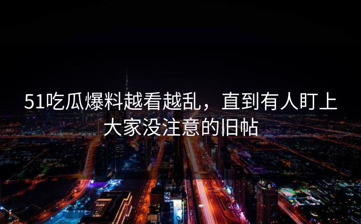 51吃瓜爆料越看越乱，直到有人盯上大家没注意的旧帖
