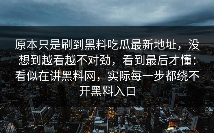 原本只是刷到黑料吃瓜最新地址，没想到越看越不对劲，看到最后才懂：看似在讲黑料网，实际每一步都绕不开黑料入口