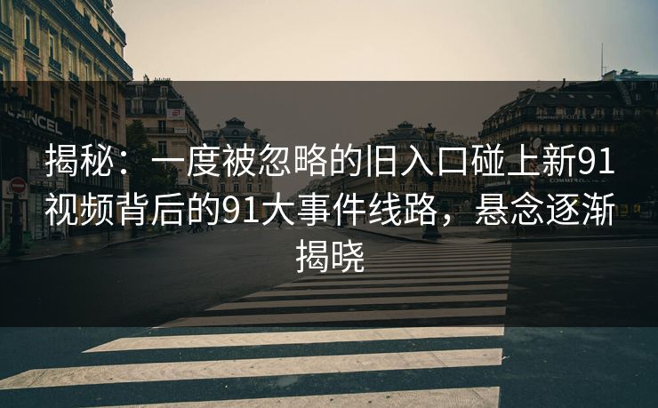 揭秘：一度被忽略的旧入口碰上新91视频背后的91大事件线路，悬念逐渐揭晓